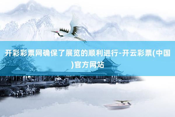 开彩彩票网确保了展览的顺利进行-开云彩票(中国)官方网站
