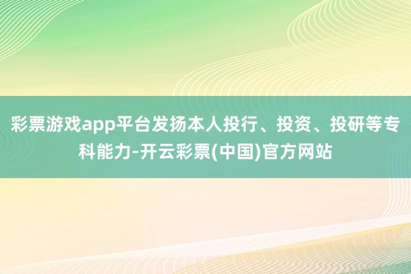 彩票游戏app平台发扬本人投行、投资、投研等专科能力-开云彩票(中国)官方网站