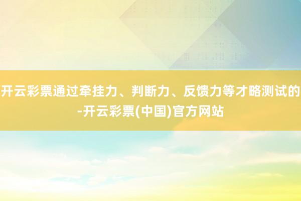 开云彩票通过牵挂力、判断力、反馈力等才略测试的-开云彩票(中国)官方网站