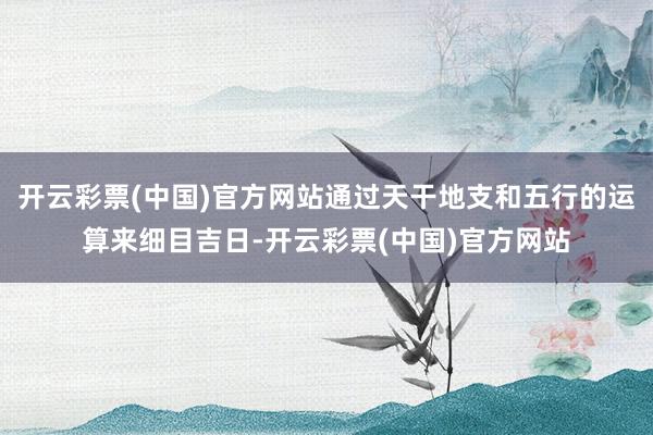 开云彩票(中国)官方网站通过天干地支和五行的运算来细目吉日-开云彩票(中国)官方网站