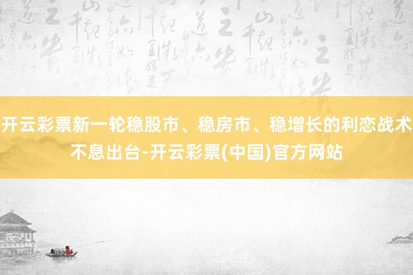 开云彩票新一轮稳股市、稳房市、稳增长的利恋战术不息出台-开云彩票(中国)官方网站
