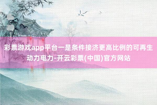彩票游戏app平台一是条件接济更高比例的可再生动力电力-开云彩票(中国)官方网站