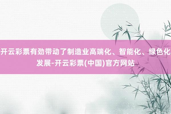 开云彩票有劲带动了制造业高端化、智能化、绿色化发展-开云彩票(中国)官方网站