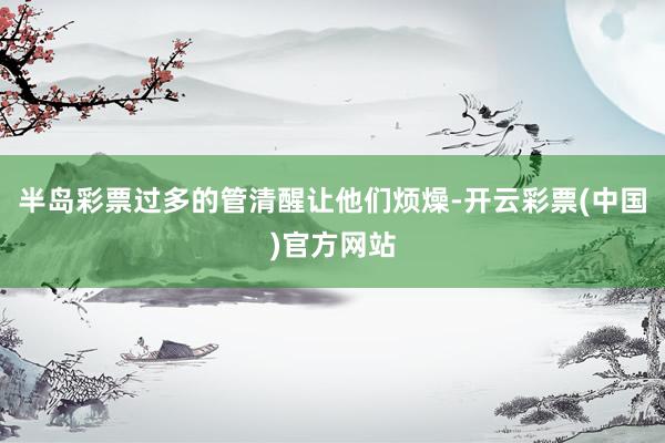半岛彩票过多的管清醒让他们烦燥-开云彩票(中国)官方网站