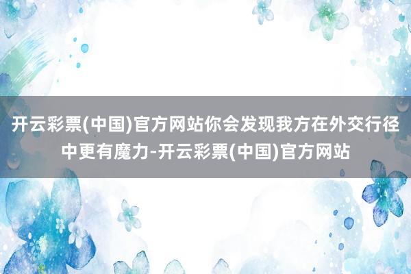 开云彩票(中国)官方网站你会发现我方在外交行径中更有魔力-开云彩票(中国)官方网站