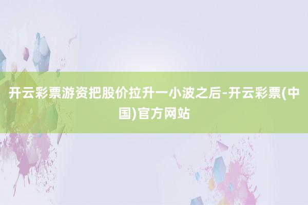 开云彩票游资把股价拉升一小波之后-开云彩票(中国)官方网站