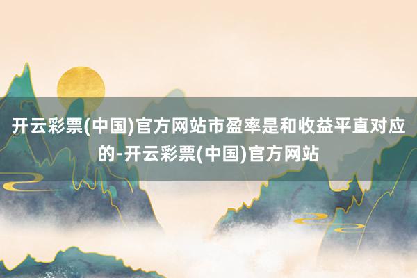 开云彩票(中国)官方网站市盈率是和收益平直对应的-开云彩票(中国)官方网站
