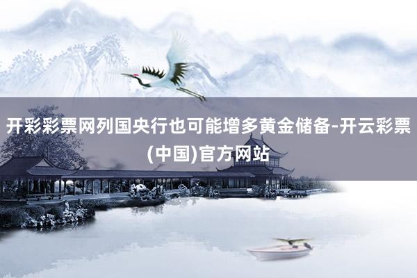 开彩彩票网列国央行也可能增多黄金储备-开云彩票(中国)官方网站
