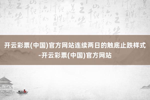 开云彩票(中国)官方网站连续两日的触底止跌样式-开云彩票(中国)官方网站