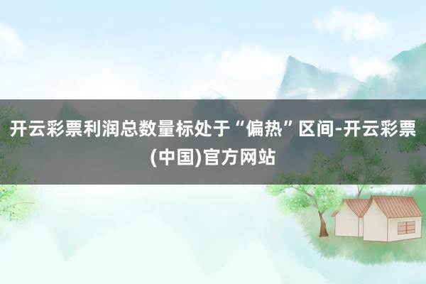 开云彩票利润总数量标处于“偏热”区间-开云彩票(中国)官方网站