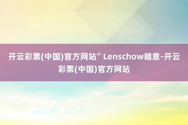 开云彩票(中国)官方网站”Lenschow暗意-开云彩票(中国)官方网站