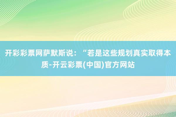 开彩彩票网　　萨默斯说：“若是这些规划真实取得本质-开云彩票(中国)官方网站