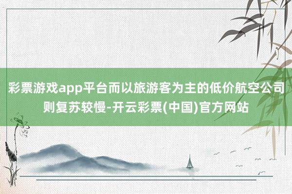彩票游戏app平台而以旅游客为主的低价航空公司则复苏较慢-开云彩票(中国)官方网站