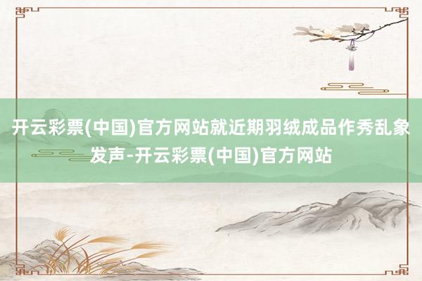 开云彩票(中国)官方网站就近期羽绒成品作秀乱象发声-开云彩票(中国)官方网站