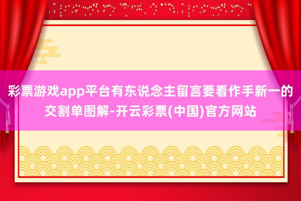 彩票游戏app平台有东说念主留言要看作手新一的交割单图解-开云彩票(中国)官方网站