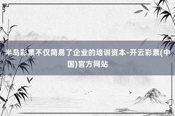 半岛彩票不仅简易了企业的培训资本-开云彩票(中国)官方网站