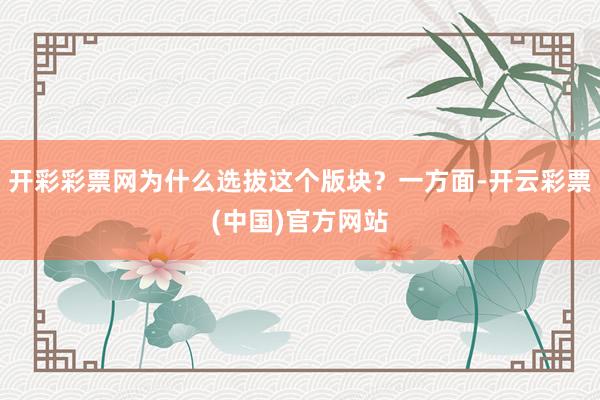 开彩彩票网为什么选拔这个版块？一方面-开云彩票(中国)官方网站