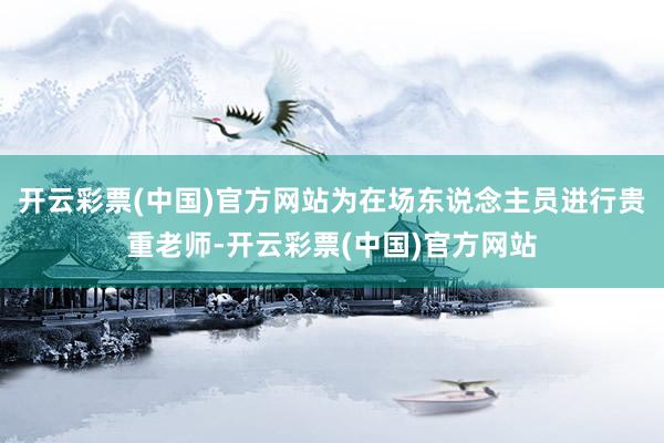 开云彩票(中国)官方网站为在场东说念主员进行贵重老师-开云彩票(中国)官方网站