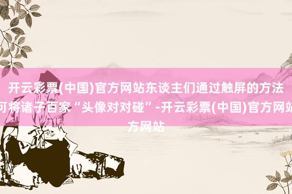 开云彩票(中国)官方网站东谈主们通过触屏的方法可将诸子百家“头像对对碰”-开云彩票(中国)官方网站
