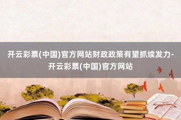 开云彩票(中国)官方网站财政政策有望抓续发力-开云彩票(中国)官方网站