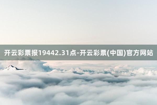 开云彩票报19442.31点-开云彩票(中国)官方网站