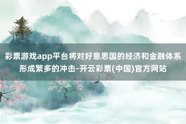 彩票游戏app平台将对好意思国的经济和金融体系形成繁多的冲击-开云彩票(中国)官方网站