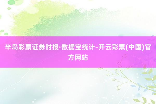 半岛彩票证券时报·数据宝统计-开云彩票(中国)官方网站