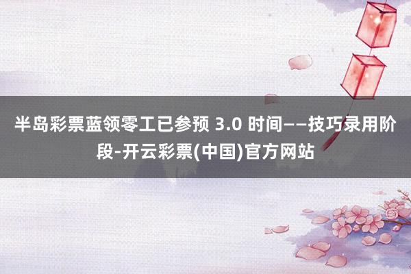 半岛彩票蓝领零工已参预 3.0 时间——技巧录用阶段-开云彩票(中国)官方网站