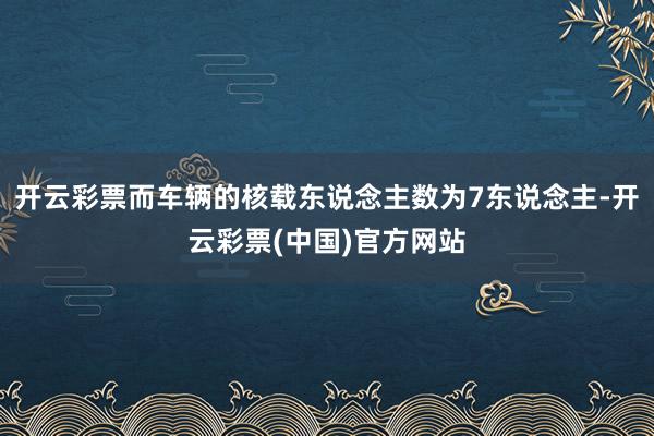 开云彩票而车辆的核载东说念主数为7东说念主-开云彩票(中国)官方网站