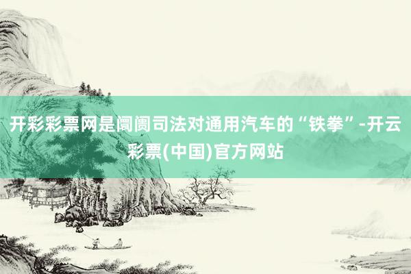 开彩彩票网是阛阓司法对通用汽车的“铁拳”-开云彩票(中国)官方网站