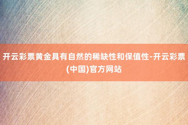 开云彩票黄金具有自然的稀缺性和保值性-开云彩票(中国)官方网站