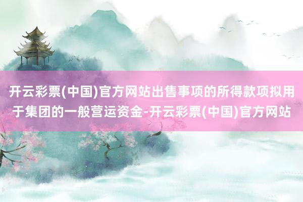 开云彩票(中国)官方网站出售事项的所得款项拟用于集团的一般营运资金-开云彩票(中国)官方网站