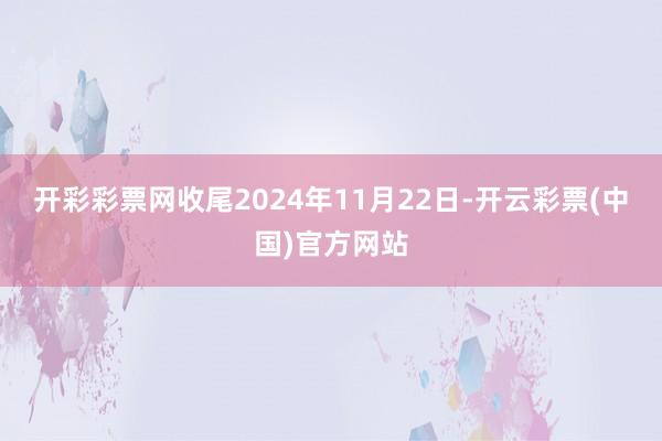 开彩彩票网 收尾2024年11月22日-开云彩票(中国)官方网站