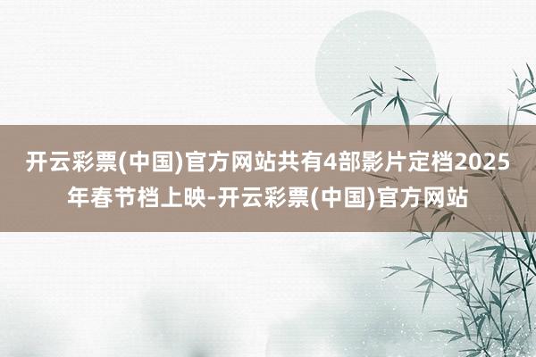 开云彩票(中国)官方网站共有4部影片定档2025年春节档上映-开云彩票(中国)官方网站
