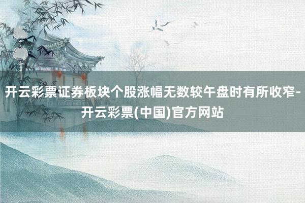 开云彩票证券板块个股涨幅无数较午盘时有所收窄-开云彩票(中国)官方网站
