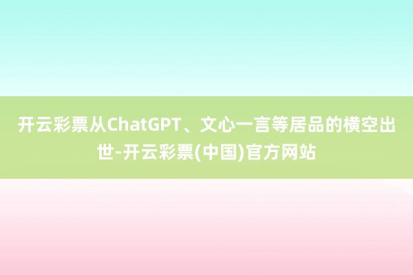 开云彩票从ChatGPT、文心一言等居品的横空出世-开云彩票(中国)官方网站
