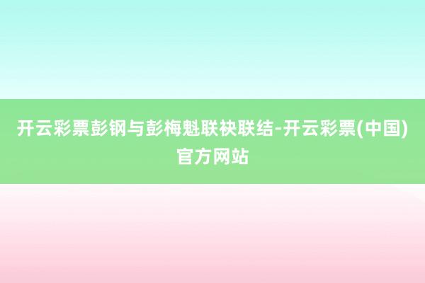 开云彩票彭钢与彭梅魁联袂联结-开云彩票(中国)官方网站