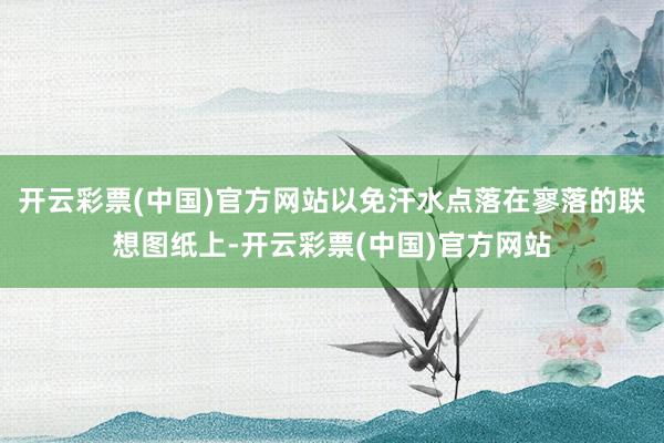开云彩票(中国)官方网站以免汗水点落在寥落的联想图纸上-开云彩票(中国)官方网站