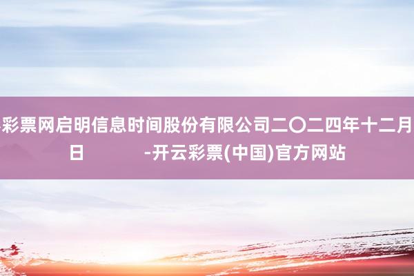 开彩彩票网启明信息时间股份有限公司二〇二四年十二月十三日            -开云彩票(中国)官方网站