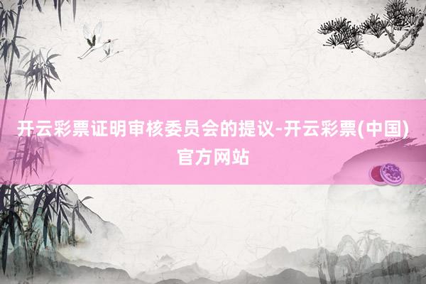 开云彩票证明审核委员会的提议-开云彩票(中国)官方网站