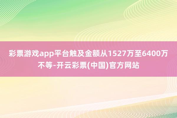 彩票游戏app平台触及金额从1527万至6400万不等-开云彩票(中国)官方网站