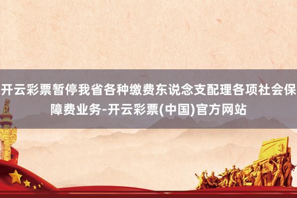 开云彩票暂停我省各种缴费东说念支配理各项社会保障费业务-开云彩票(中国)官方网站