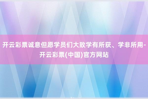 开云彩票诚意但愿学员们大致学有所获、学非所用-开云彩票(中国)官方网站