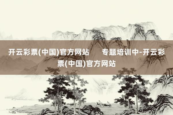 开云彩票(中国)官方网站      专题培训中-开云彩票(中国)官方网站