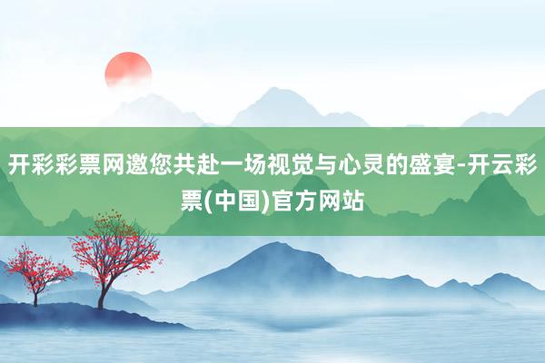 开彩彩票网邀您共赴一场视觉与心灵的盛宴-开云彩票(中国)官方网站
