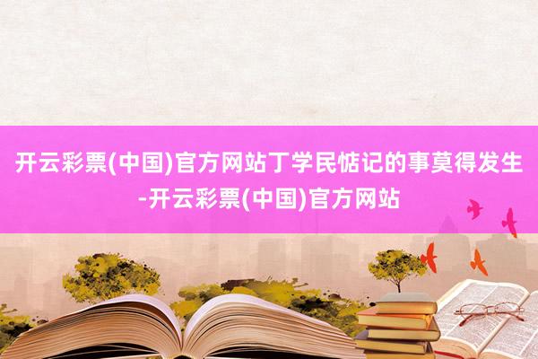 开云彩票(中国)官方网站丁学民惦记的事莫得发生-开云彩票(中国)官方网站