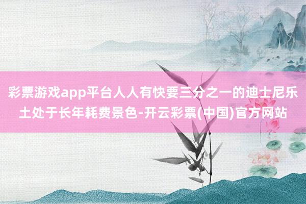 彩票游戏app平台人人有快要三分之一的迪士尼乐土处于长年耗费景色-开云彩票(中国)官方网站