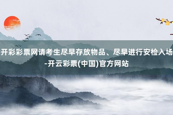 开彩彩票网请考生尽早存放物品、尽早进行安检入场-开云彩票(中国)官方网站