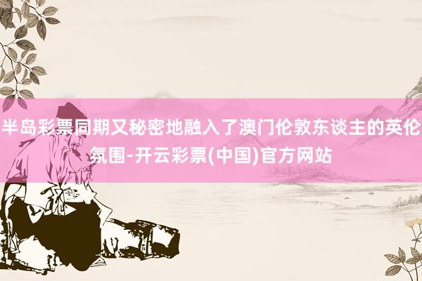 半岛彩票同期又秘密地融入了澳门伦敦东谈主的英伦氛围-开云彩票(中国)官方网站
