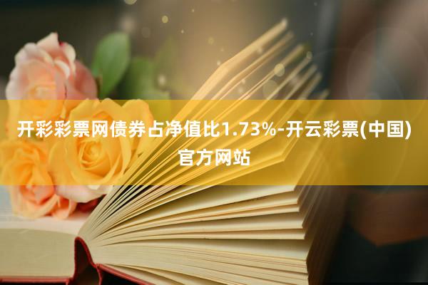 开彩彩票网债券占净值比1.73%-开云彩票(中国)官方网站